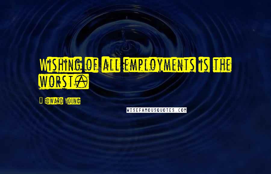 Edward Young Quotes: Wishing of all employments is the worst.