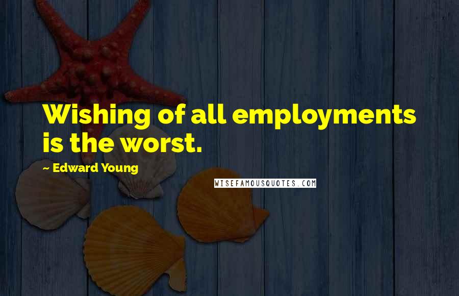 Edward Young Quotes: Wishing of all employments is the worst.