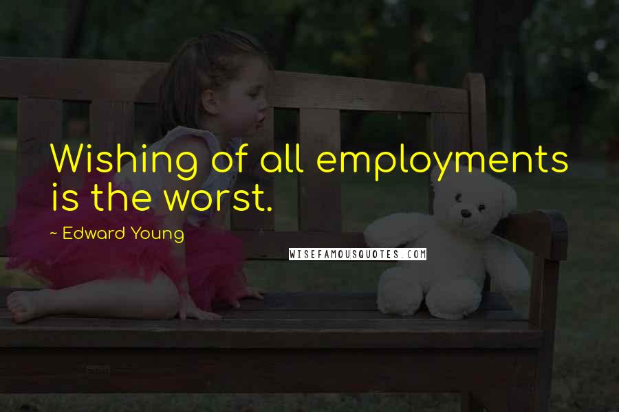 Edward Young Quotes: Wishing of all employments is the worst.