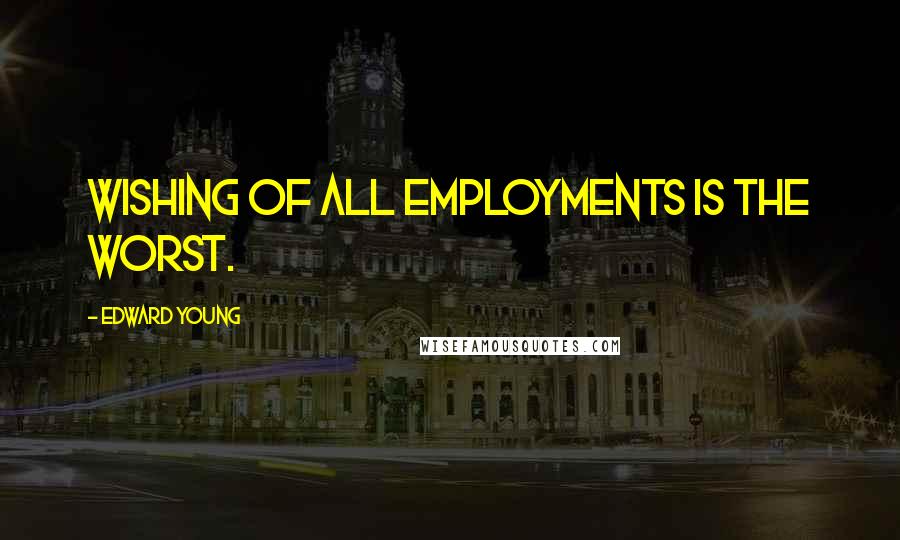 Edward Young Quotes: Wishing of all employments is the worst.