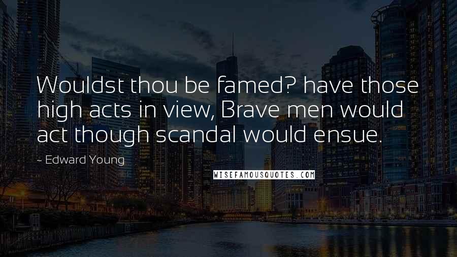 Edward Young Quotes: Wouldst thou be famed? have those high acts in view, Brave men would act though scandal would ensue.