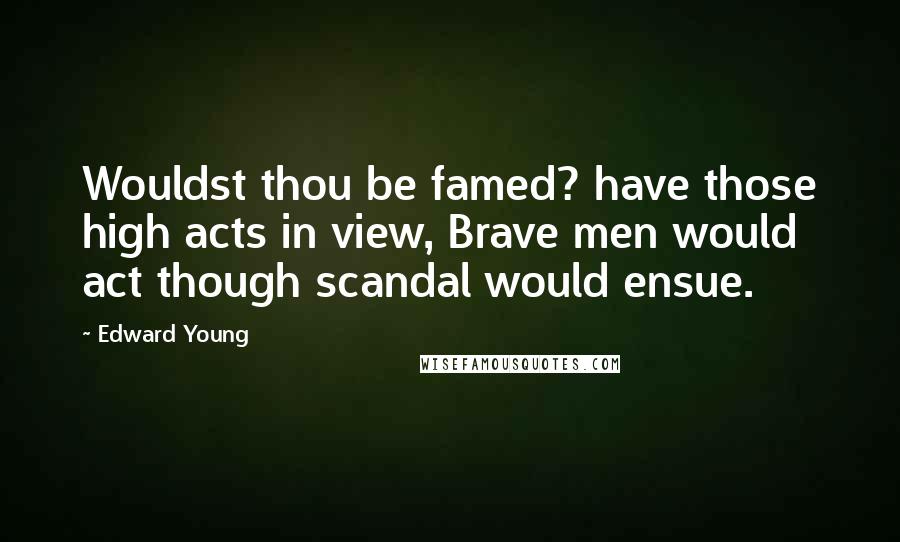 Edward Young Quotes: Wouldst thou be famed? have those high acts in view, Brave men would act though scandal would ensue.