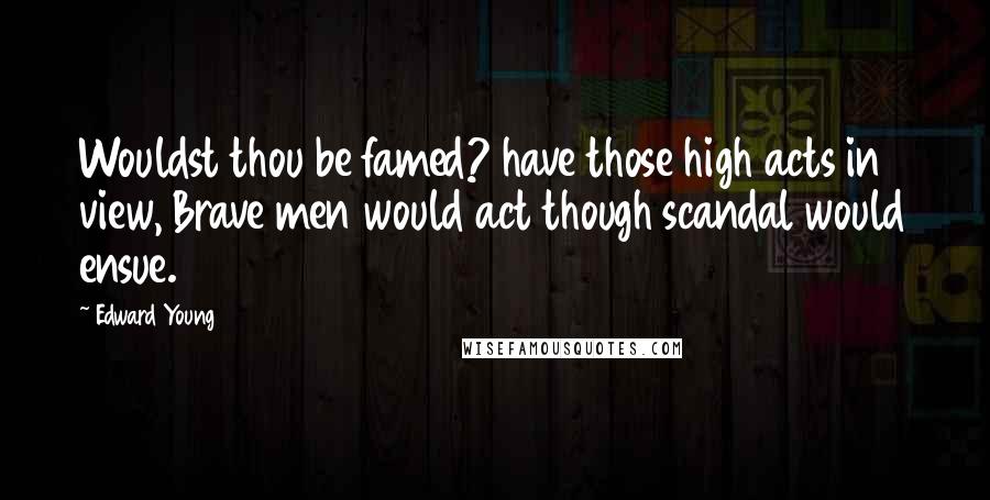 Edward Young Quotes: Wouldst thou be famed? have those high acts in view, Brave men would act though scandal would ensue.