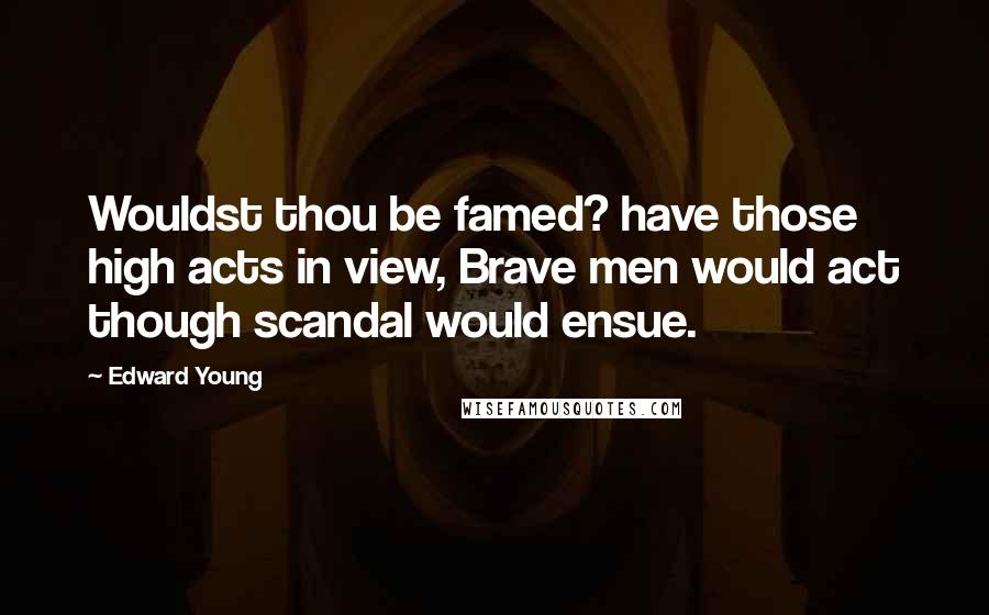 Edward Young Quotes: Wouldst thou be famed? have those high acts in view, Brave men would act though scandal would ensue.