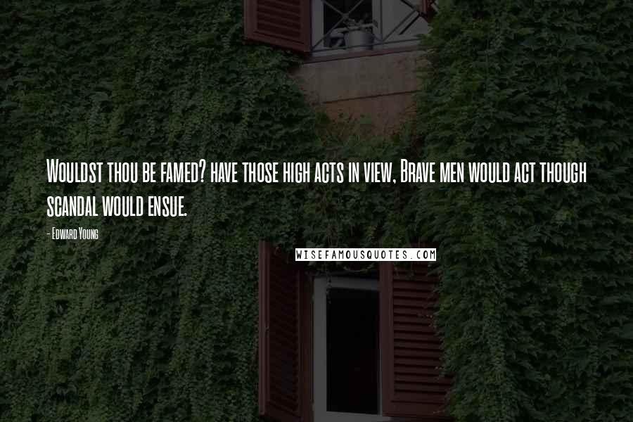 Edward Young Quotes: Wouldst thou be famed? have those high acts in view, Brave men would act though scandal would ensue.