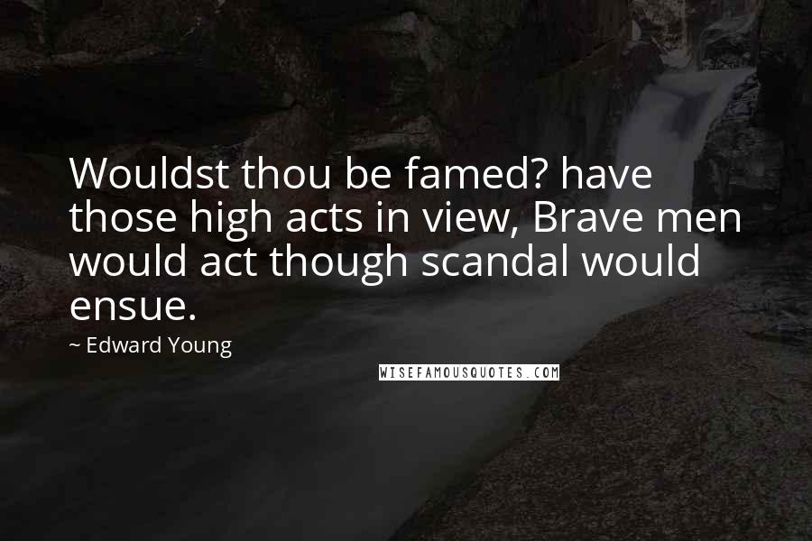 Edward Young Quotes: Wouldst thou be famed? have those high acts in view, Brave men would act though scandal would ensue.