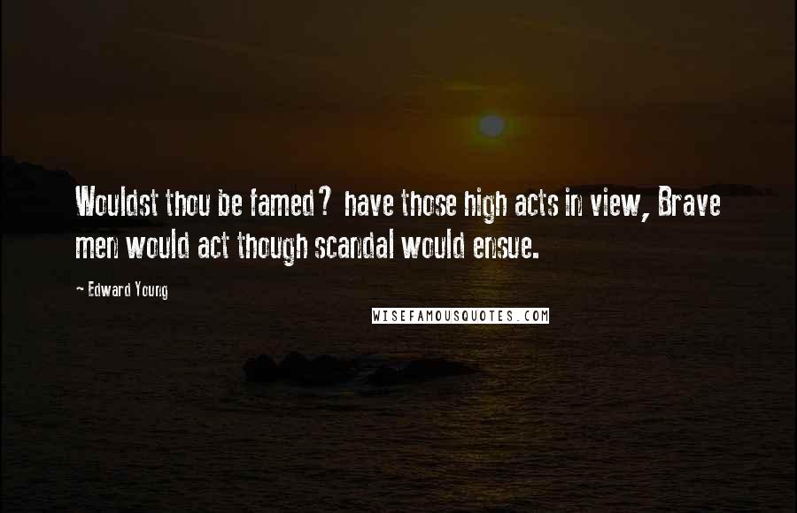 Edward Young Quotes: Wouldst thou be famed? have those high acts in view, Brave men would act though scandal would ensue.