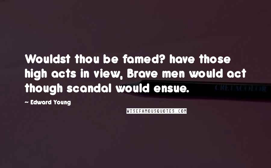 Edward Young Quotes: Wouldst thou be famed? have those high acts in view, Brave men would act though scandal would ensue.