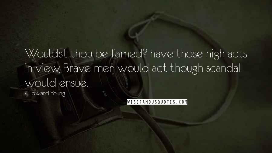 Edward Young Quotes: Wouldst thou be famed? have those high acts in view, Brave men would act though scandal would ensue.