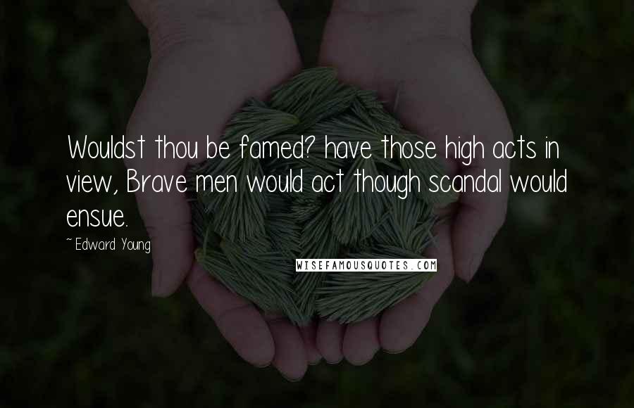 Edward Young Quotes: Wouldst thou be famed? have those high acts in view, Brave men would act though scandal would ensue.