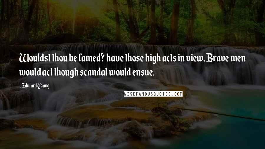 Edward Young Quotes: Wouldst thou be famed? have those high acts in view, Brave men would act though scandal would ensue.