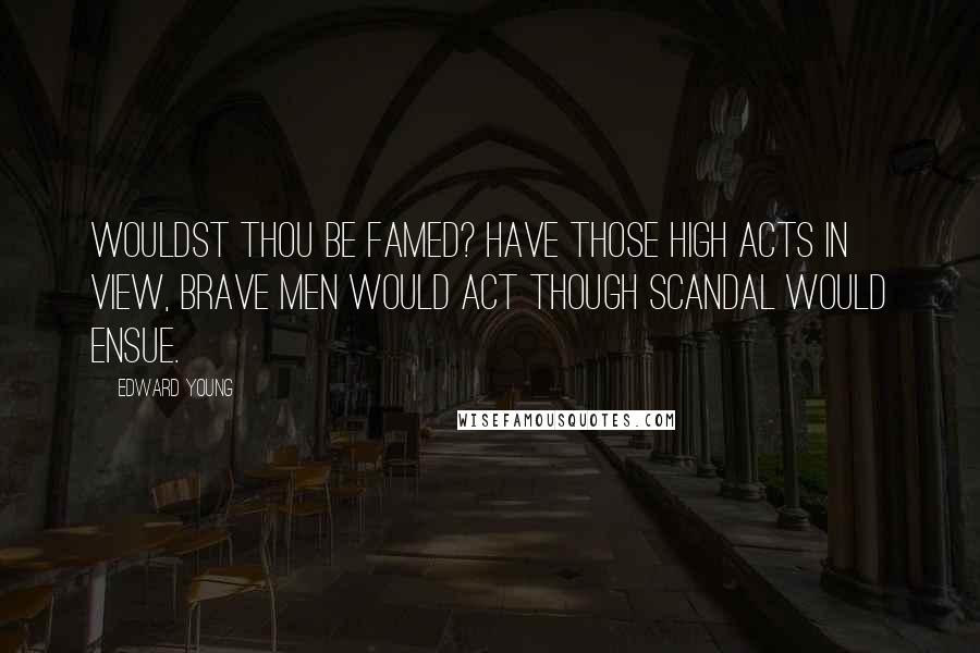 Edward Young Quotes: Wouldst thou be famed? have those high acts in view, Brave men would act though scandal would ensue.