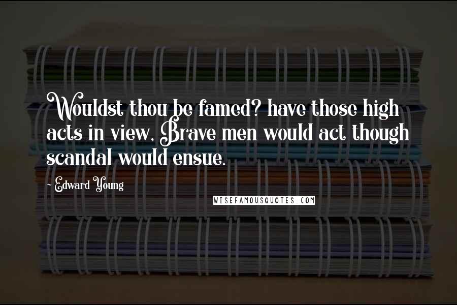 Edward Young Quotes: Wouldst thou be famed? have those high acts in view, Brave men would act though scandal would ensue.