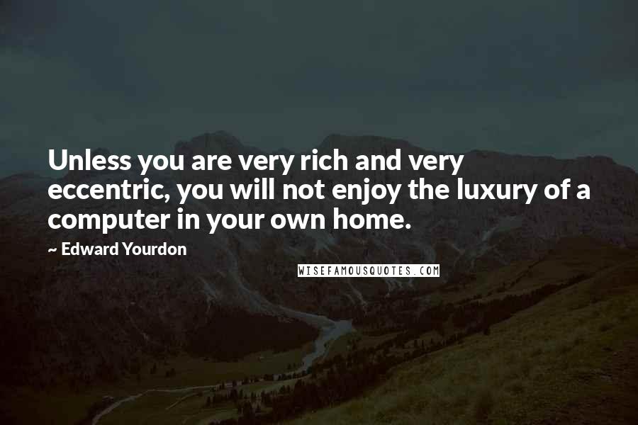 Edward Yourdon Quotes: Unless you are very rich and very eccentric, you will not enjoy the luxury of a computer in your own home.