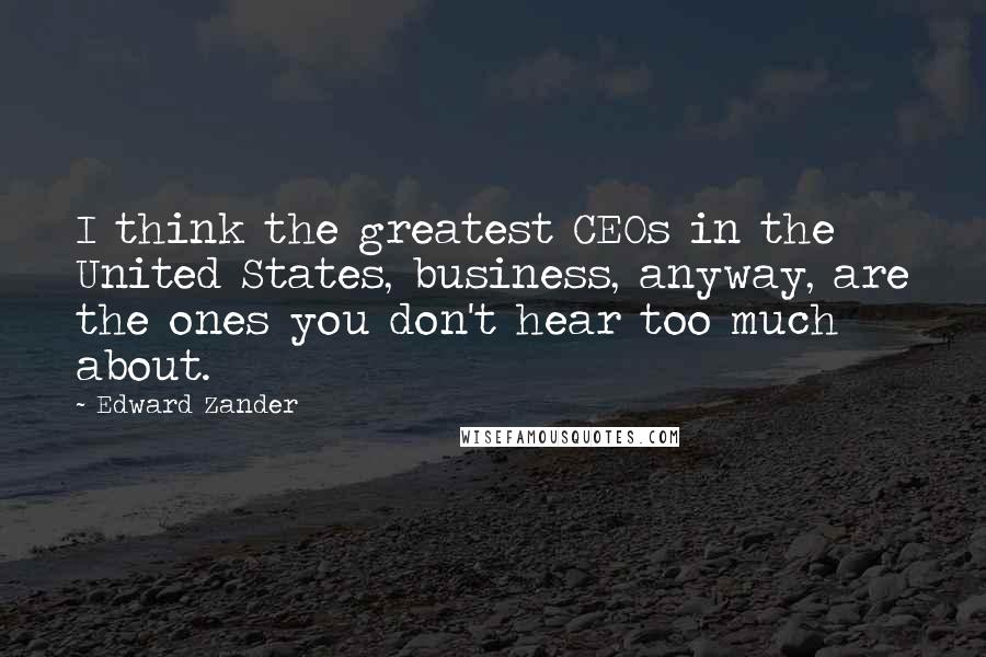 Edward Zander Quotes: I think the greatest CEOs in the United States, business, anyway, are the ones you don't hear too much about.