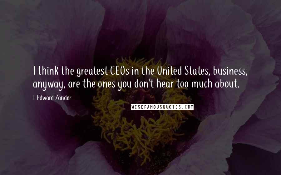 Edward Zander Quotes: I think the greatest CEOs in the United States, business, anyway, are the ones you don't hear too much about.