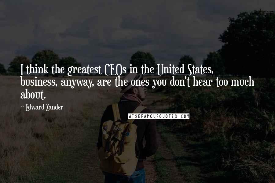 Edward Zander Quotes: I think the greatest CEOs in the United States, business, anyway, are the ones you don't hear too much about.