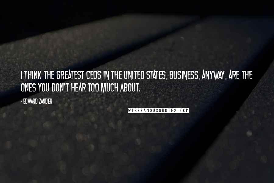 Edward Zander Quotes: I think the greatest CEOs in the United States, business, anyway, are the ones you don't hear too much about.