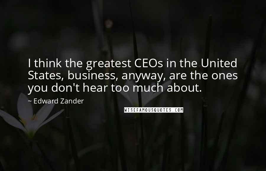 Edward Zander Quotes: I think the greatest CEOs in the United States, business, anyway, are the ones you don't hear too much about.