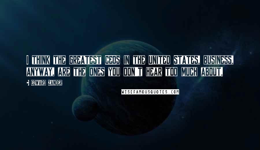 Edward Zander Quotes: I think the greatest CEOs in the United States, business, anyway, are the ones you don't hear too much about.