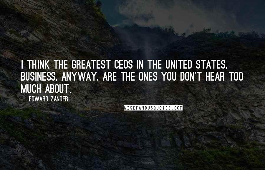 Edward Zander Quotes: I think the greatest CEOs in the United States, business, anyway, are the ones you don't hear too much about.