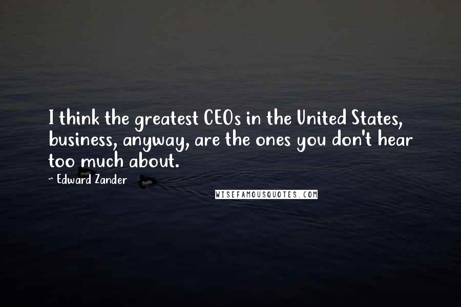 Edward Zander Quotes: I think the greatest CEOs in the United States, business, anyway, are the ones you don't hear too much about.