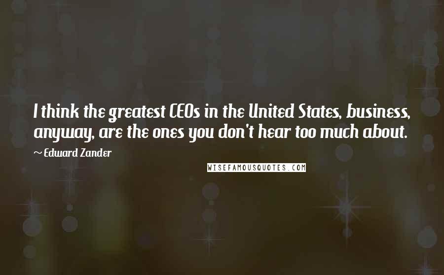 Edward Zander Quotes: I think the greatest CEOs in the United States, business, anyway, are the ones you don't hear too much about.