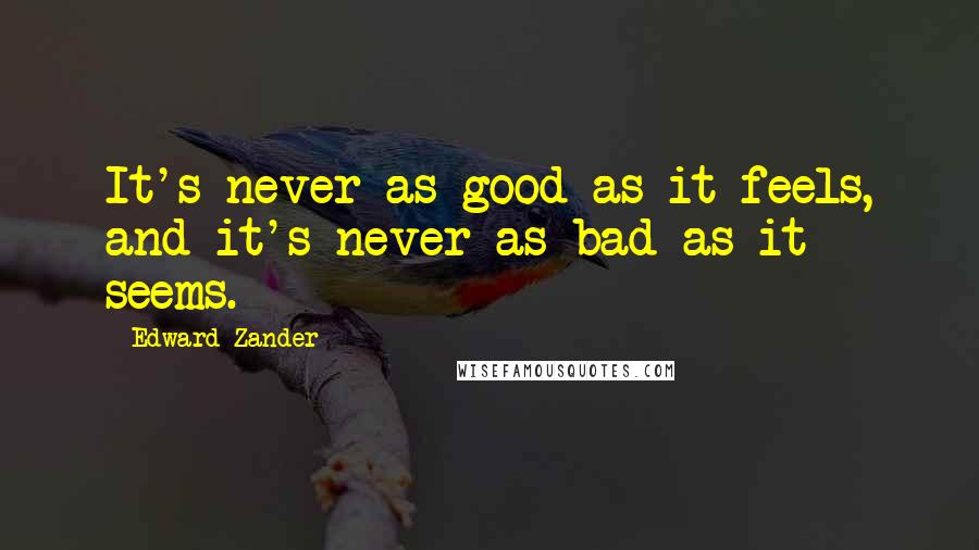 Edward Zander Quotes: It's never as good as it feels, and it's never as bad as it seems.