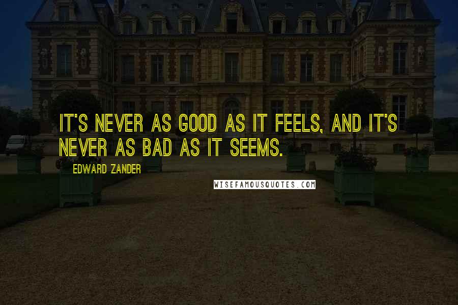 Edward Zander Quotes: It's never as good as it feels, and it's never as bad as it seems.