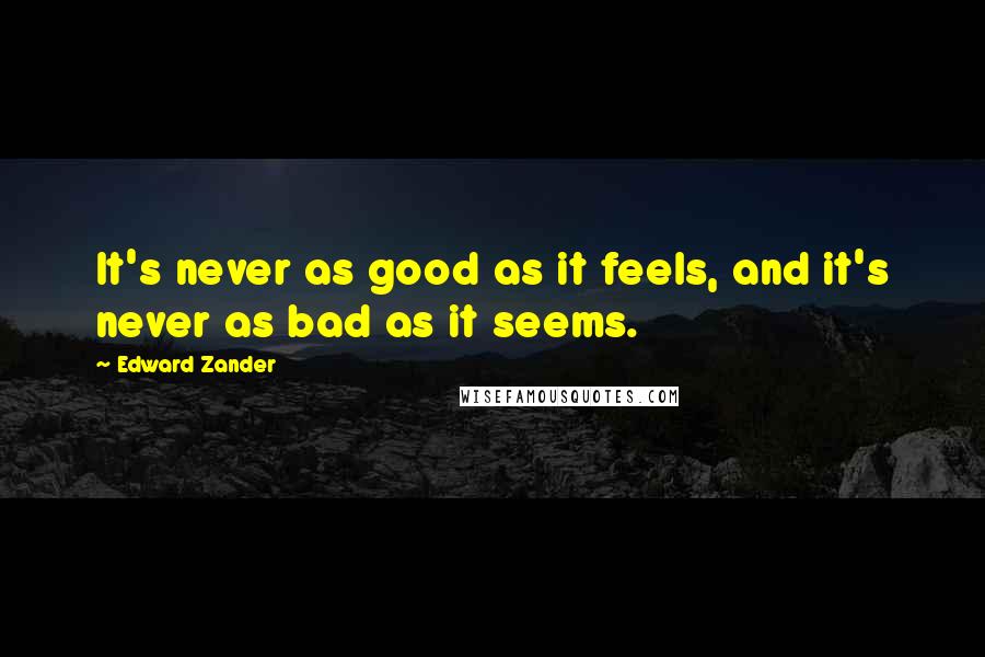 Edward Zander Quotes: It's never as good as it feels, and it's never as bad as it seems.