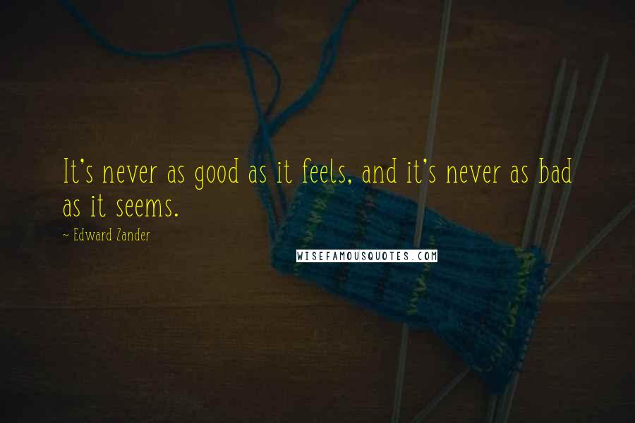 Edward Zander Quotes: It's never as good as it feels, and it's never as bad as it seems.