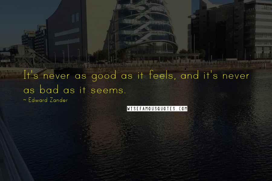 Edward Zander Quotes: It's never as good as it feels, and it's never as bad as it seems.