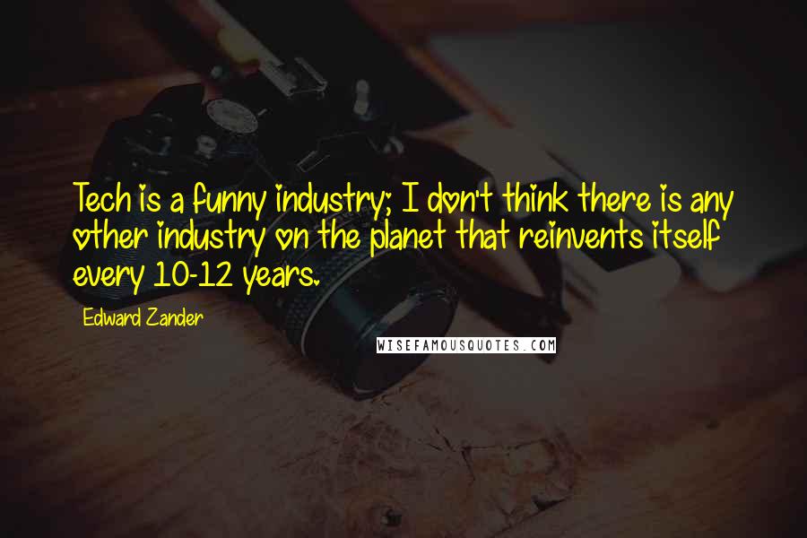 Edward Zander Quotes: Tech is a funny industry; I don't think there is any other industry on the planet that reinvents itself every 10-12 years.