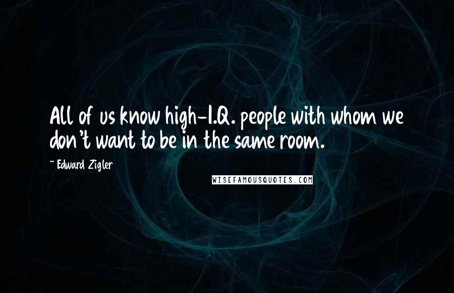 Edward Zigler Quotes: All of us know high-I.Q. people with whom we don't want to be in the same room.