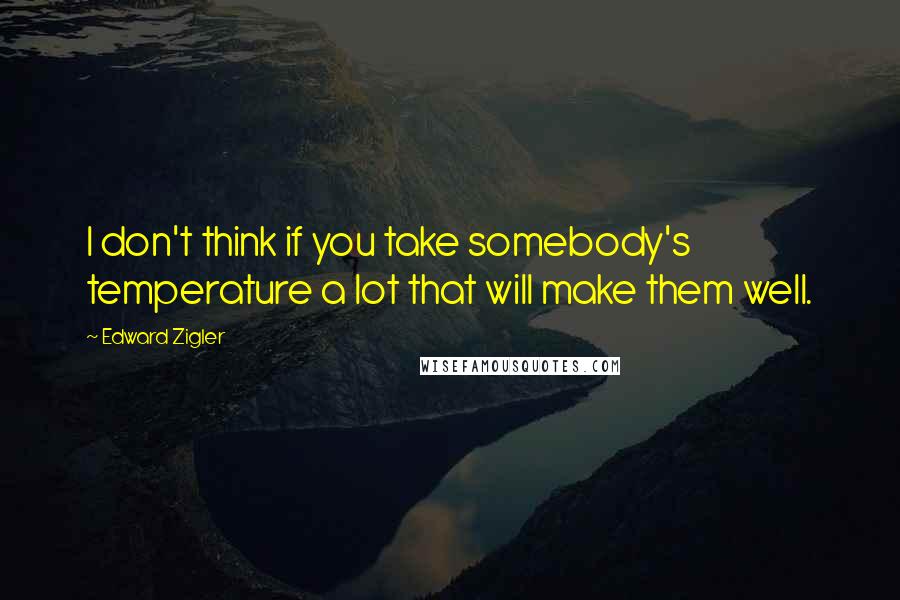 Edward Zigler Quotes: I don't think if you take somebody's temperature a lot that will make them well.