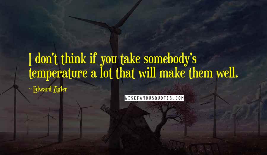 Edward Zigler Quotes: I don't think if you take somebody's temperature a lot that will make them well.