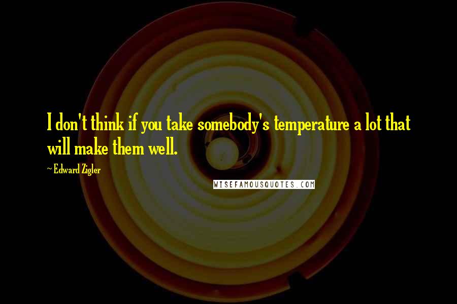 Edward Zigler Quotes: I don't think if you take somebody's temperature a lot that will make them well.