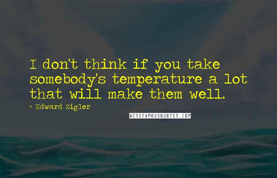 Edward Zigler Quotes: I don't think if you take somebody's temperature a lot that will make them well.