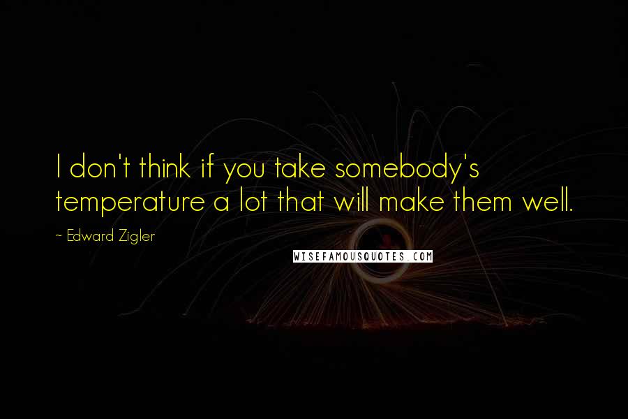 Edward Zigler Quotes: I don't think if you take somebody's temperature a lot that will make them well.