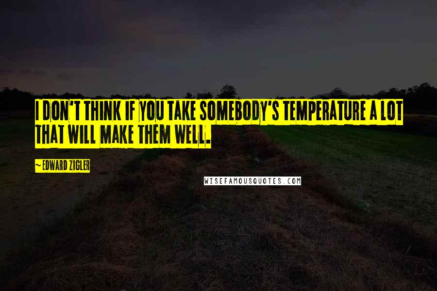 Edward Zigler Quotes: I don't think if you take somebody's temperature a lot that will make them well.