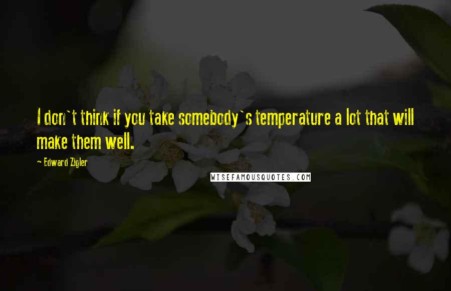 Edward Zigler Quotes: I don't think if you take somebody's temperature a lot that will make them well.