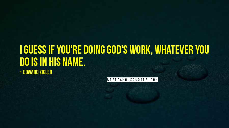 Edward Zigler Quotes: I guess if you're doing God's work, whatever you do is in His name.