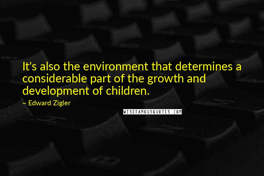 Edward Zigler Quotes: It's also the environment that determines a considerable part of the growth and development of children.