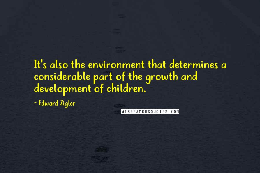 Edward Zigler Quotes: It's also the environment that determines a considerable part of the growth and development of children.