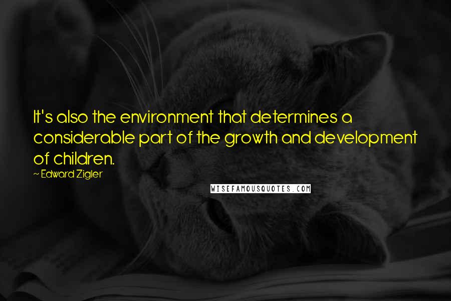 Edward Zigler Quotes: It's also the environment that determines a considerable part of the growth and development of children.