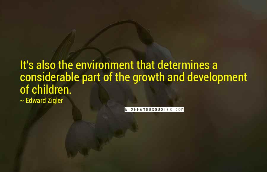 Edward Zigler Quotes: It's also the environment that determines a considerable part of the growth and development of children.