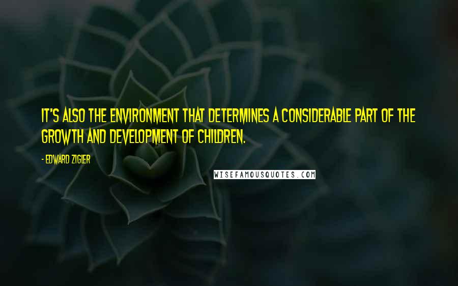 Edward Zigler Quotes: It's also the environment that determines a considerable part of the growth and development of children.