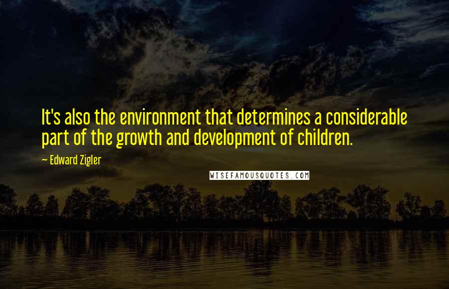 Edward Zigler Quotes: It's also the environment that determines a considerable part of the growth and development of children.