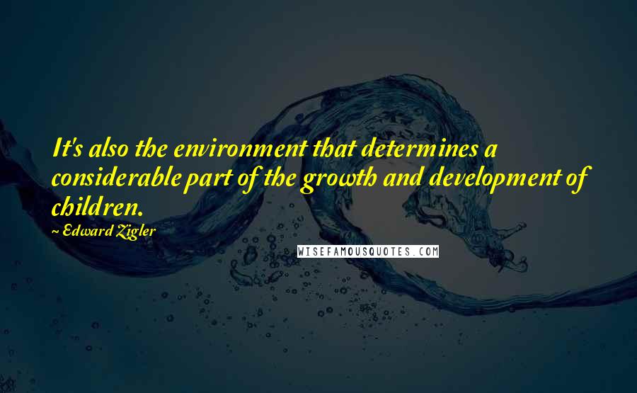 Edward Zigler Quotes: It's also the environment that determines a considerable part of the growth and development of children.