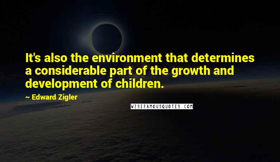 Edward Zigler Quotes: It's also the environment that determines a considerable part of the growth and development of children.